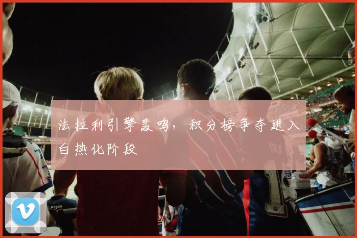 法拉利引擎轰鸣,积分榜争夺进入白热化阶段