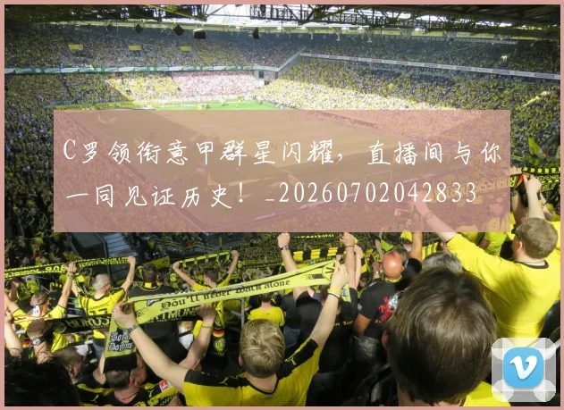 C罗领衔意甲群星闪耀，直播间与你一同见证历史！_20260702042833
