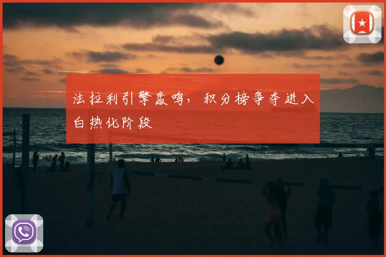 法拉利引擎轰鸣,积分榜争夺进入白热化阶段
