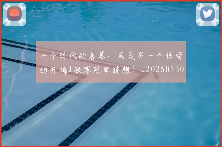 一个时代的落幕，或是另一个传奇的开端J联赛冠军猜想！_20260530144113