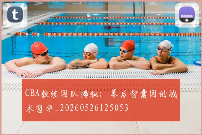 CBA教练团队揭秘：幕后智囊团的战术哲学_20260526125053
