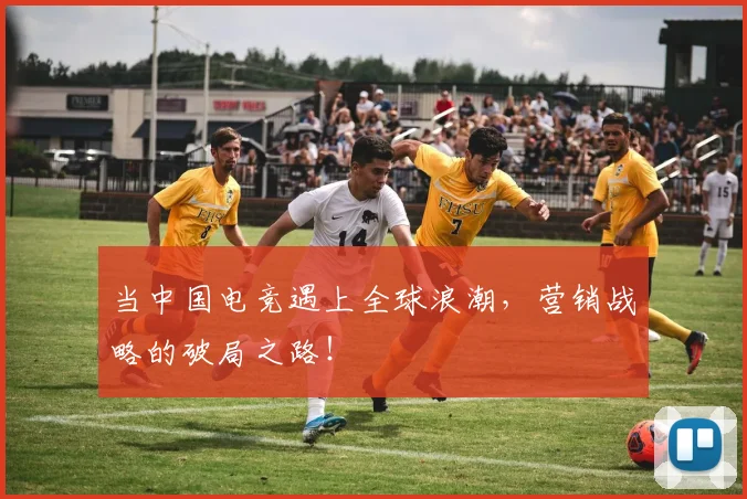 当中国电竞遇上全球浪潮，营销战略的破局之路！