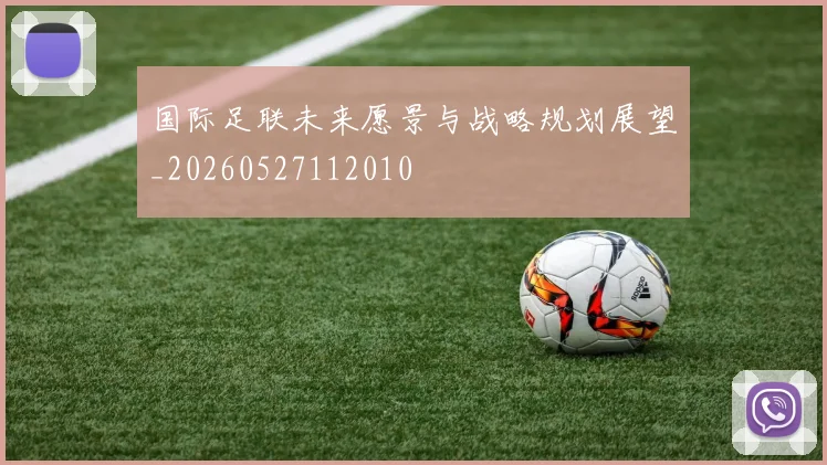 国际足联未来愿景与战略规划展望_20260527112010
