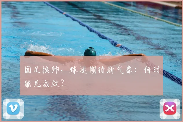 国足换帅，球迷期待新气象：何时能见成效？