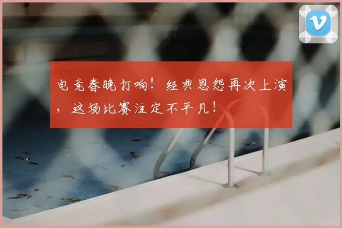 电竞春晚打响！经典恩怨再次上演，这场比赛注定不平凡！
