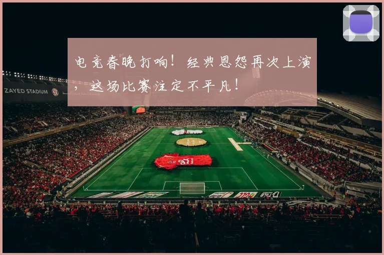 电竞春晚打响！经典恩怨再次上演，这场比赛注定不平凡！