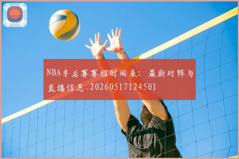 NBA季后赛赛程时间表：最新对阵与直播信息_20260517124501