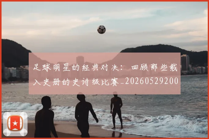 足球明星的经典对决：回顾那些载入史册的史诗级比赛_20260529200842