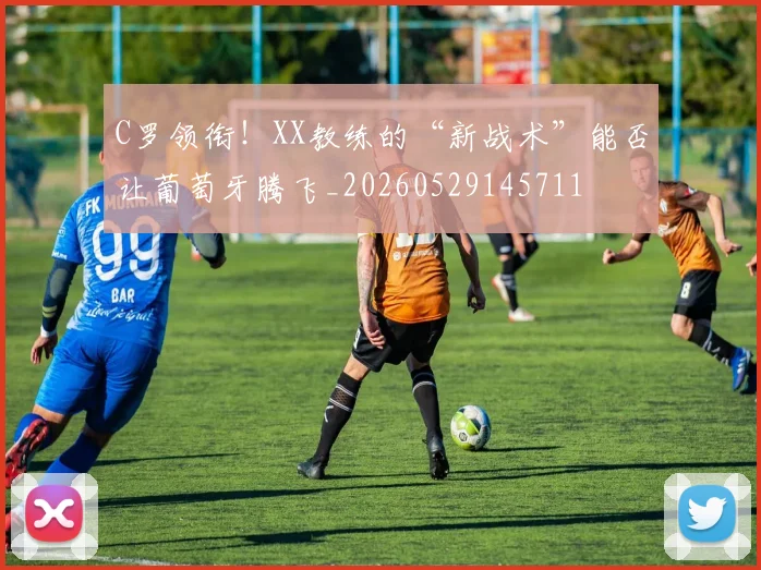 C罗领衔！XX教练的“新战术”能否让葡萄牙腾飞_20260529145711