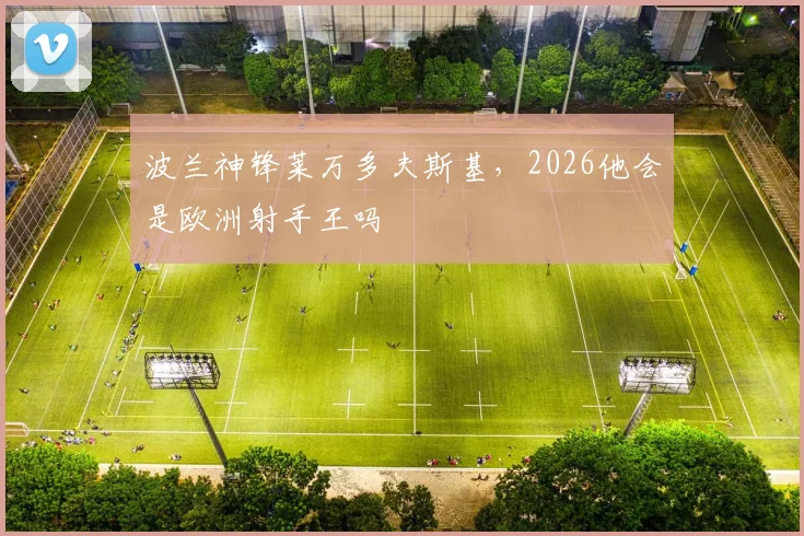 波兰神锋莱万多夫斯基,2026他会是欧洲射手王吗
