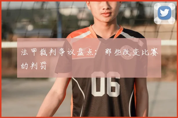 法甲裁判争议盘点：那些改变比赛的判罚