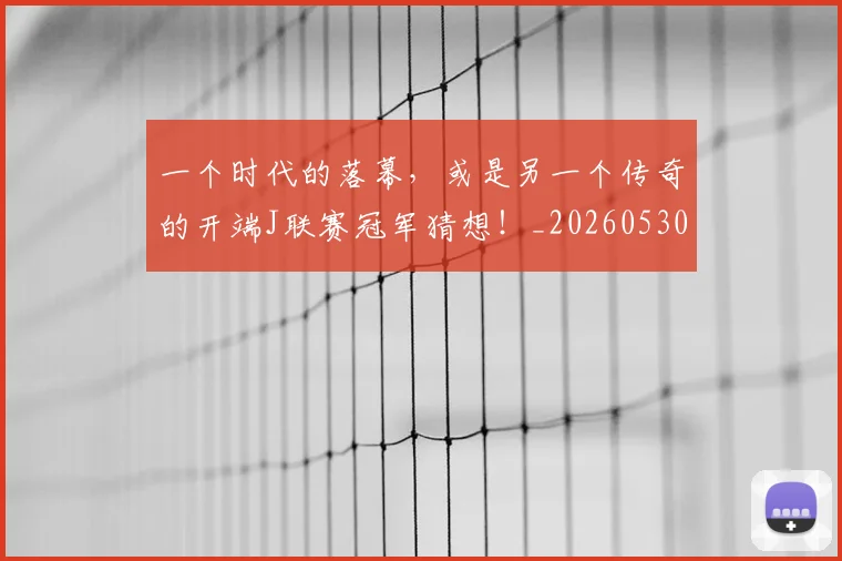 一个时代的落幕，或是另一个传奇的开端J联赛冠军猜想！_20260530144113