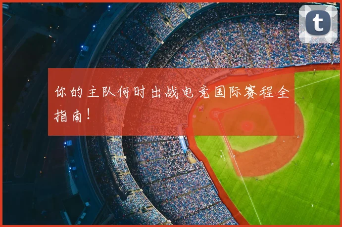 你的主队何时出战电竞国际赛程全指南！