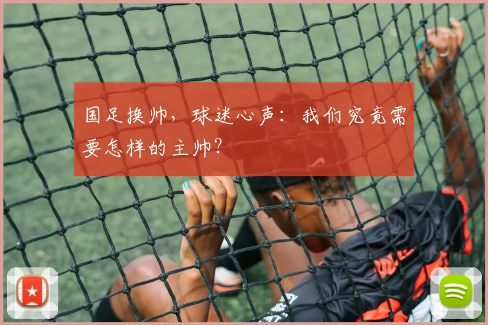 国足换帅，球迷心声：我们究竟需要怎样的主帅？