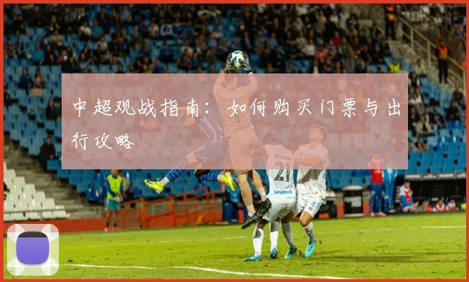中超观战指南:如何购买门票与出行攻略