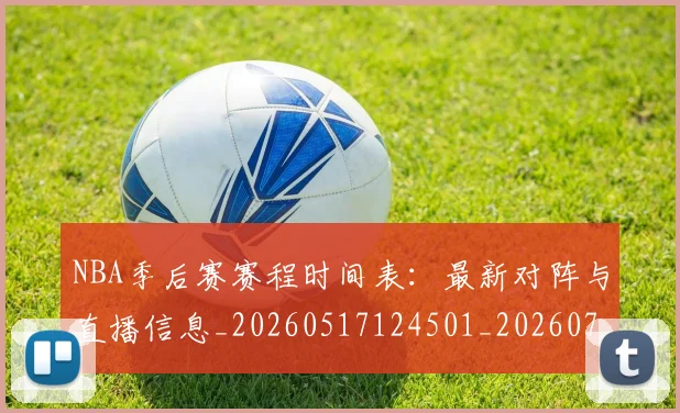NBA季后赛赛程时间表：最新对阵与直播信息_20260517124501_20260702164817