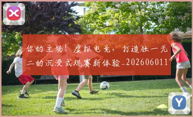 你的主场！虚拟电竞，打造独一无二的沉浸式观赛新体验_20260601173549