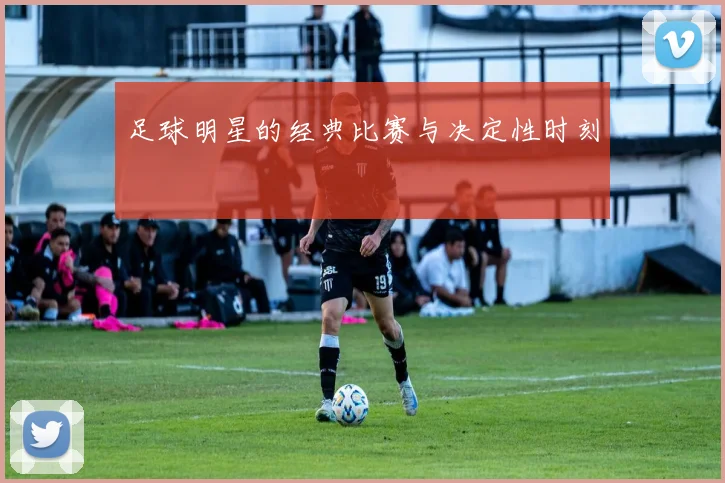 足球明星的经典比赛与决定性时刻