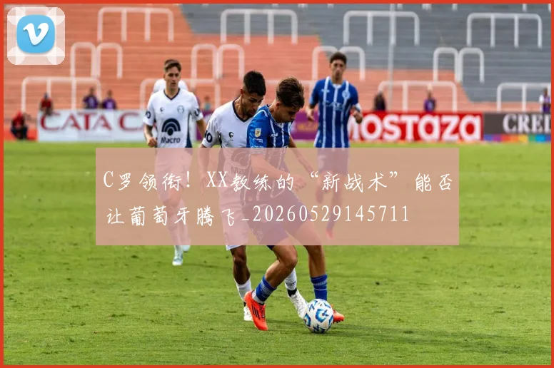 C罗领衔！XX教练的“新战术”能否让葡萄牙腾飞_20260529145711