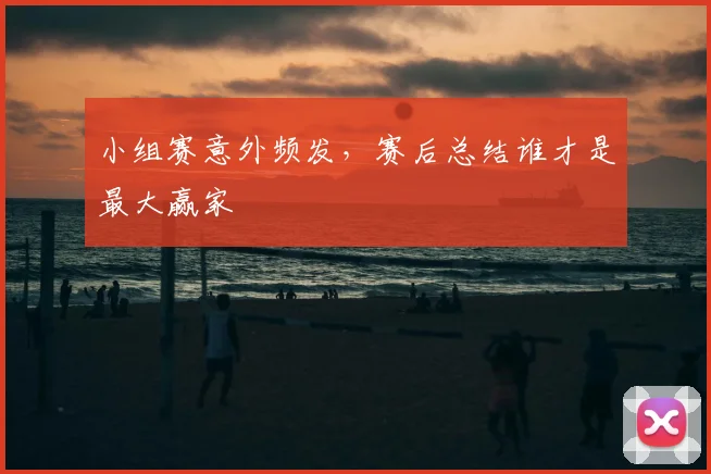 小组赛意外频发，赛后总结谁才是最大赢家