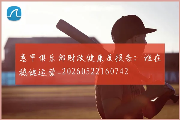 意甲俱乐部财政健康度报告：谁在稳健运营_20260522160742