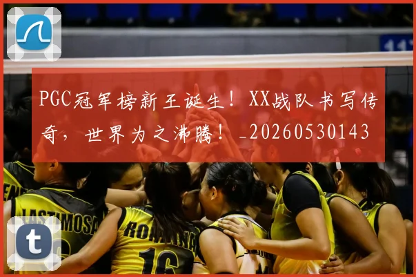 PGC冠军榜新王诞生！XX战队书写传奇，世界为之沸腾！_20260530143659