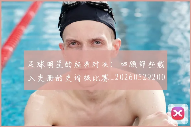 足球明星的经典对决：回顾那些载入史册的史诗级比赛_20260529200842