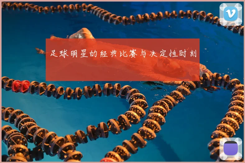 足球明星的经典比赛与决定性时刻
